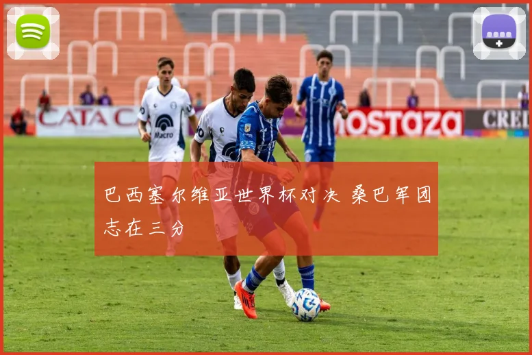 巴西塞尔维亚世界杯对决 桑巴军团志在三分