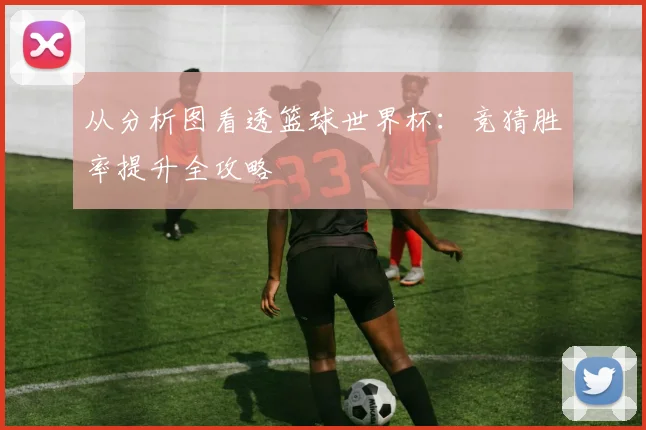 从分析图看透篮球世界杯：竞猜胜率提升全攻略