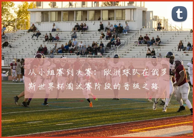 从小组赛到决赛：欧洲球队在俄罗斯世界杯淘汰赛阶段的晋级之路